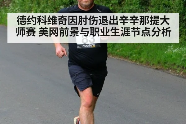 德约科维奇因肘伤退出辛辛那提大师赛 美网前景与职业生涯节点分析